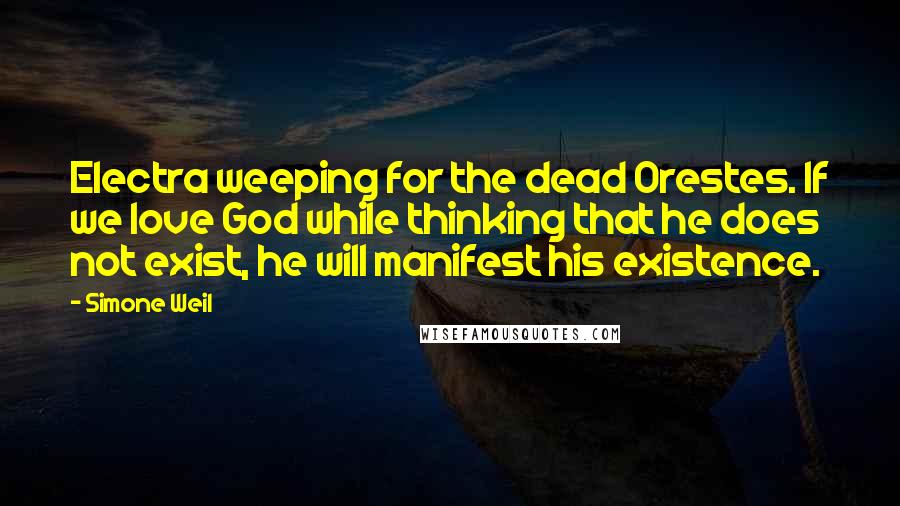 Simone Weil Quotes: Electra weeping for the dead Orestes. If we love God while thinking that he does not exist, he will manifest his existence.