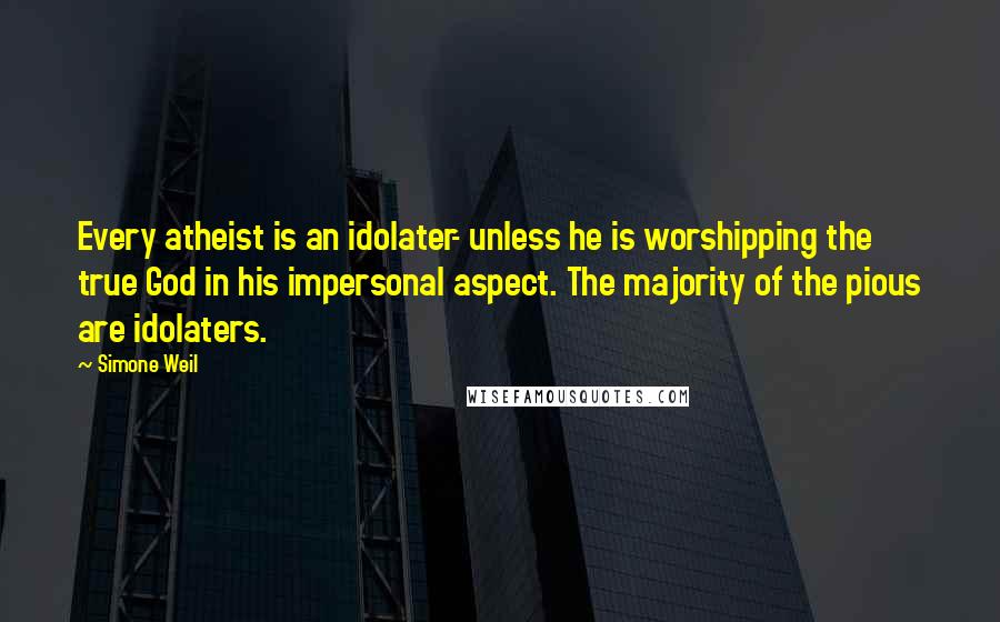 Simone Weil Quotes: Every atheist is an idolater- unless he is worshipping the true God in his impersonal aspect. The majority of the pious are idolaters.