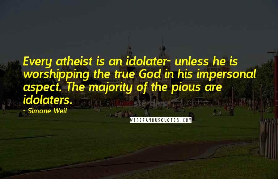 Simone Weil Quotes: Every atheist is an idolater- unless he is worshipping the true God in his impersonal aspect. The majority of the pious are idolaters.