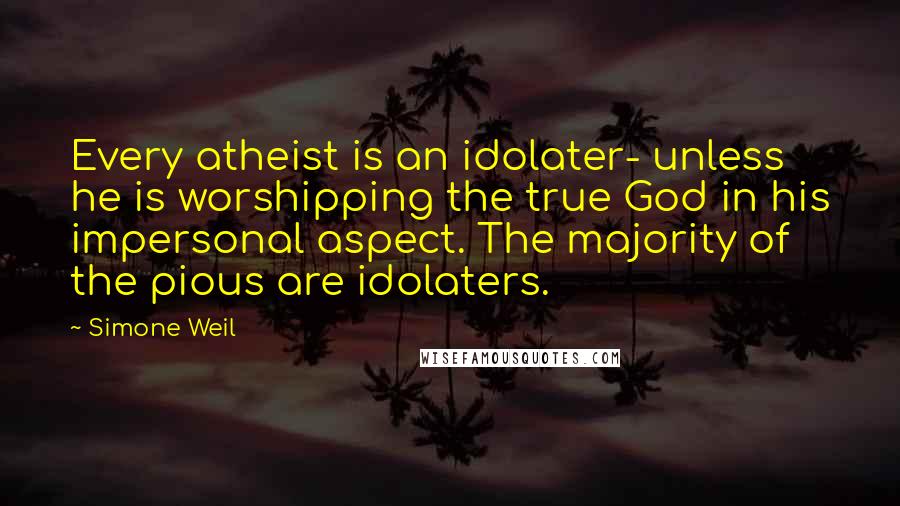 Simone Weil Quotes: Every atheist is an idolater- unless he is worshipping the true God in his impersonal aspect. The majority of the pious are idolaters.