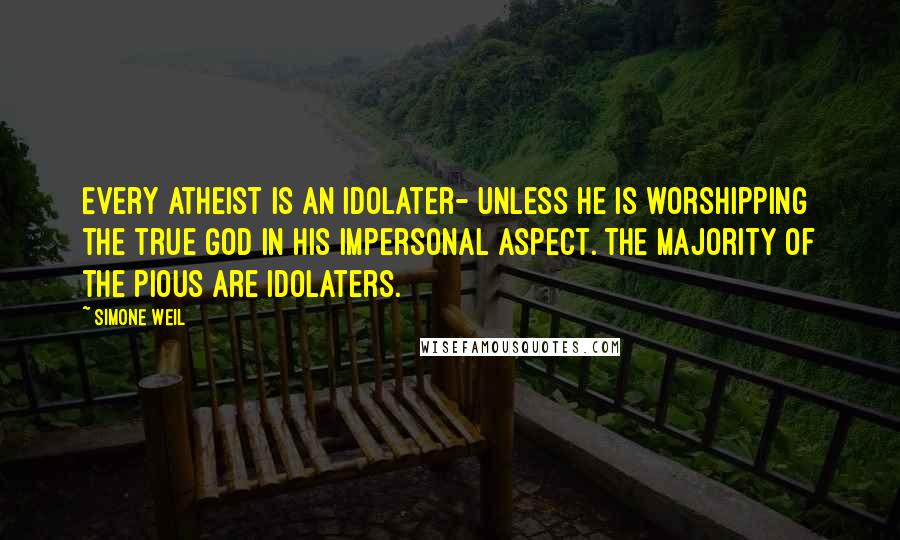 Simone Weil Quotes: Every atheist is an idolater- unless he is worshipping the true God in his impersonal aspect. The majority of the pious are idolaters.
