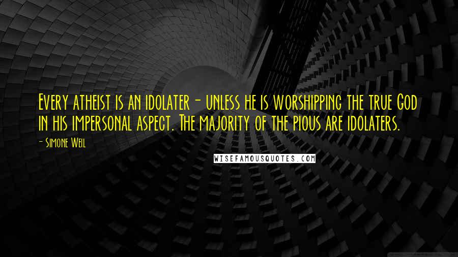 Simone Weil Quotes: Every atheist is an idolater- unless he is worshipping the true God in his impersonal aspect. The majority of the pious are idolaters.