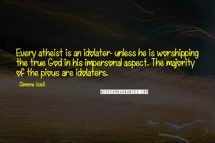 Simone Weil Quotes: Every atheist is an idolater- unless he is worshipping the true God in his impersonal aspect. The majority of the pious are idolaters.