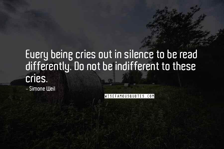 Simone Weil Quotes: Every being cries out in silence to be read differently. Do not be indifferent to these cries.