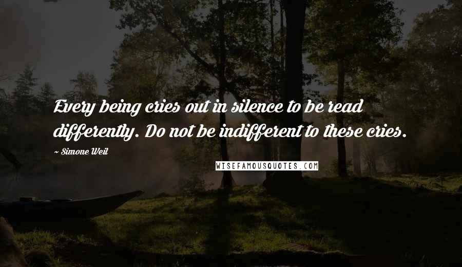 Simone Weil Quotes: Every being cries out in silence to be read differently. Do not be indifferent to these cries.