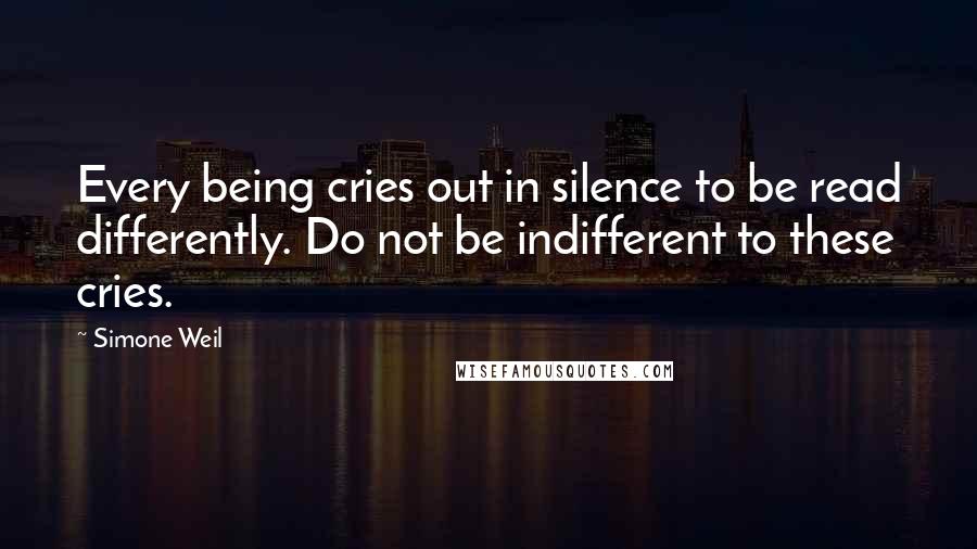 Simone Weil Quotes: Every being cries out in silence to be read differently. Do not be indifferent to these cries.