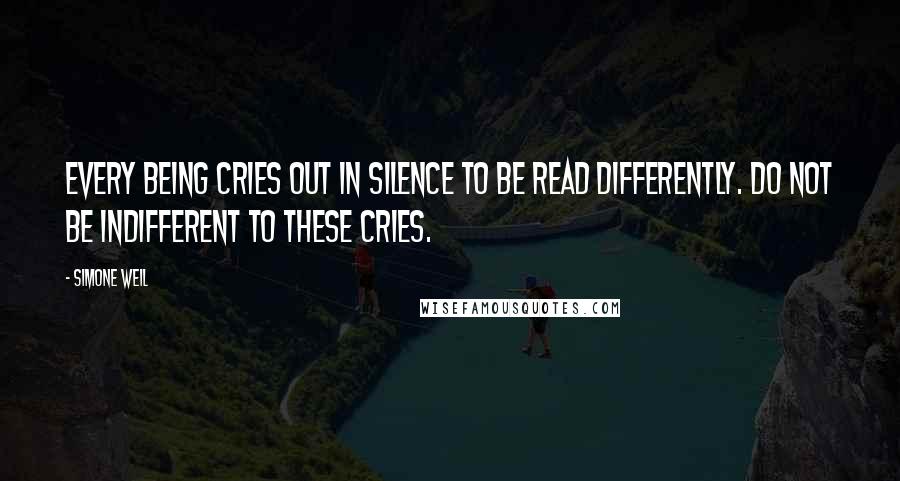 Simone Weil Quotes: Every being cries out in silence to be read differently. Do not be indifferent to these cries.