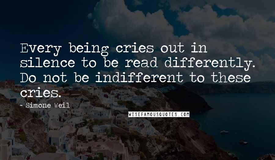 Simone Weil Quotes: Every being cries out in silence to be read differently. Do not be indifferent to these cries.