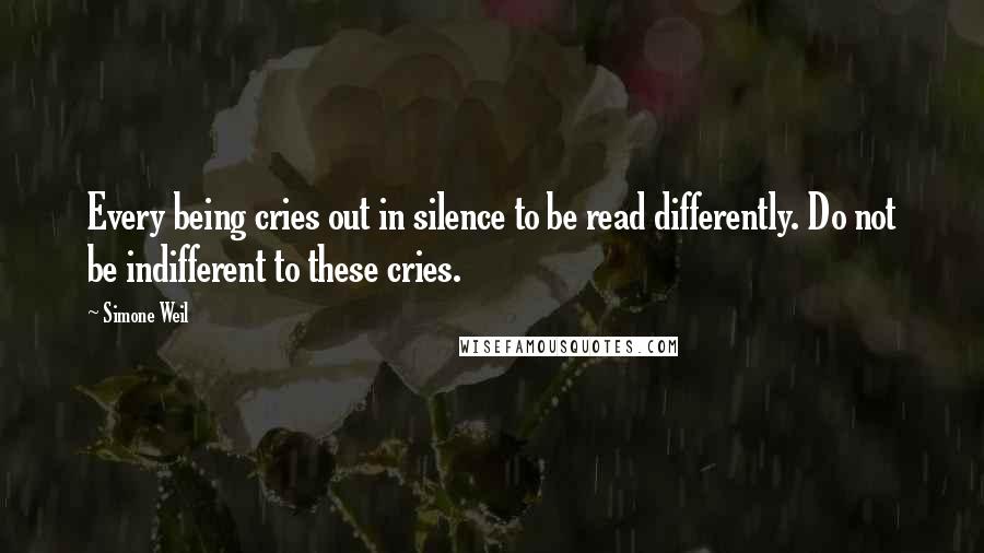 Simone Weil Quotes: Every being cries out in silence to be read differently. Do not be indifferent to these cries.