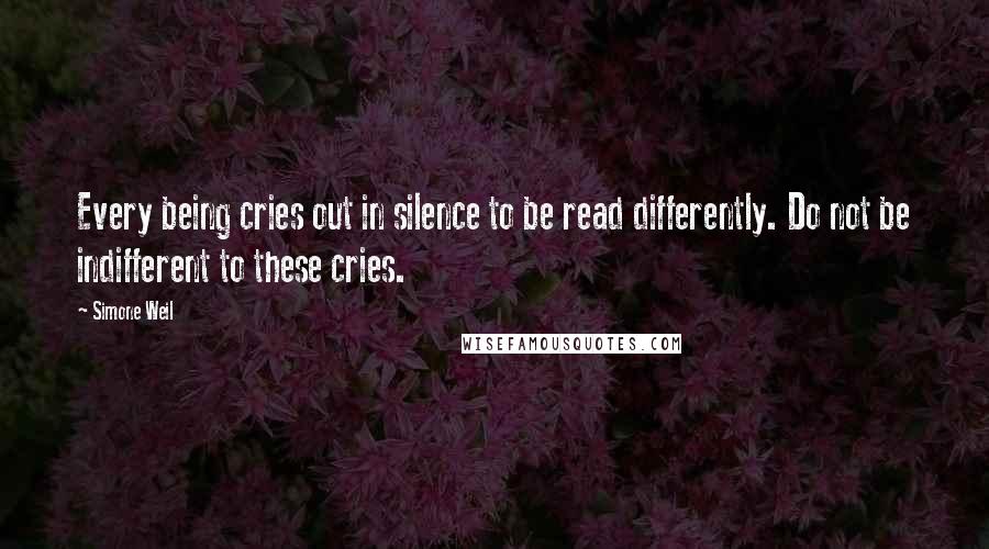 Simone Weil Quotes: Every being cries out in silence to be read differently. Do not be indifferent to these cries.