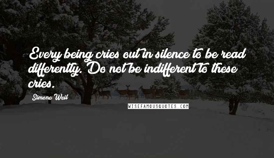 Simone Weil Quotes: Every being cries out in silence to be read differently. Do not be indifferent to these cries.