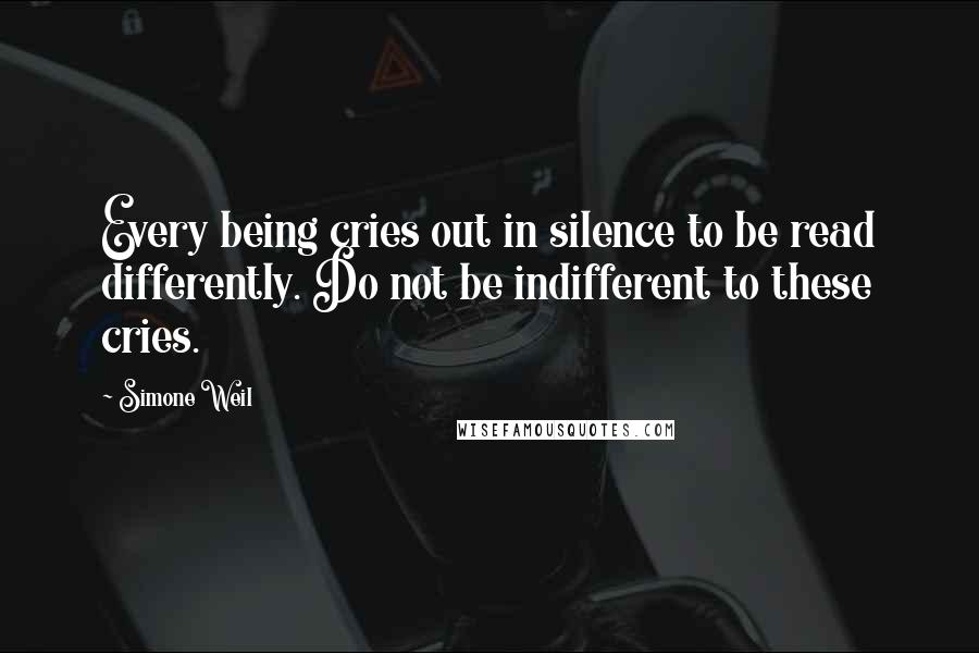 Simone Weil Quotes: Every being cries out in silence to be read differently. Do not be indifferent to these cries.