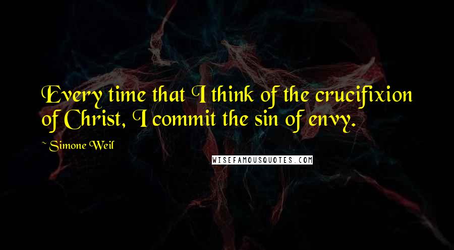 Simone Weil Quotes: Every time that I think of the crucifixion of Christ, I commit the sin of envy.