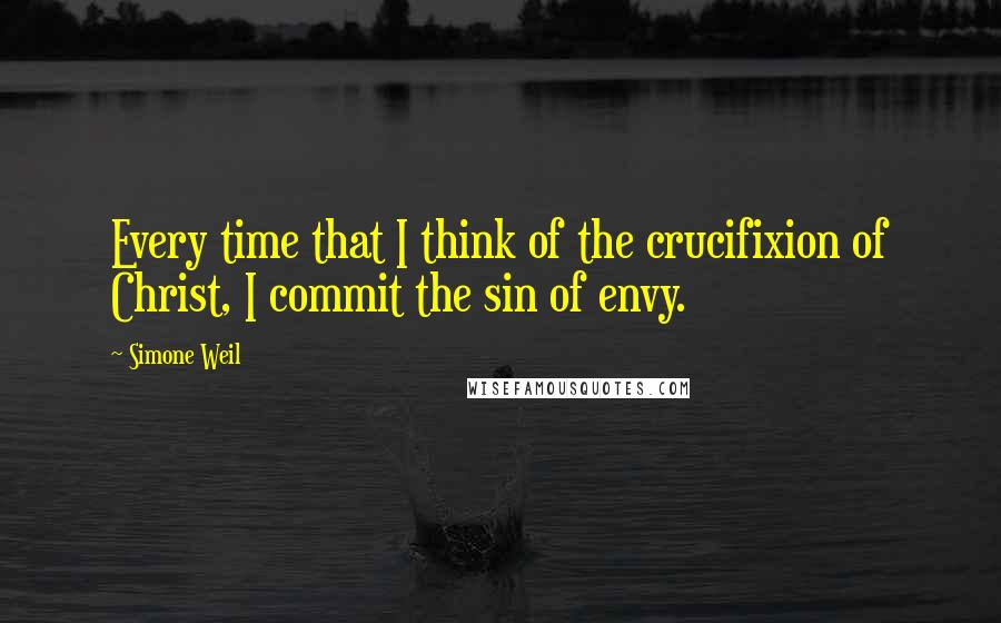 Simone Weil Quotes: Every time that I think of the crucifixion of Christ, I commit the sin of envy.