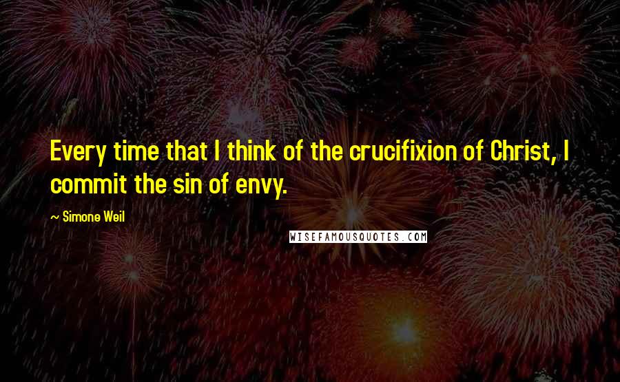 Simone Weil Quotes: Every time that I think of the crucifixion of Christ, I commit the sin of envy.