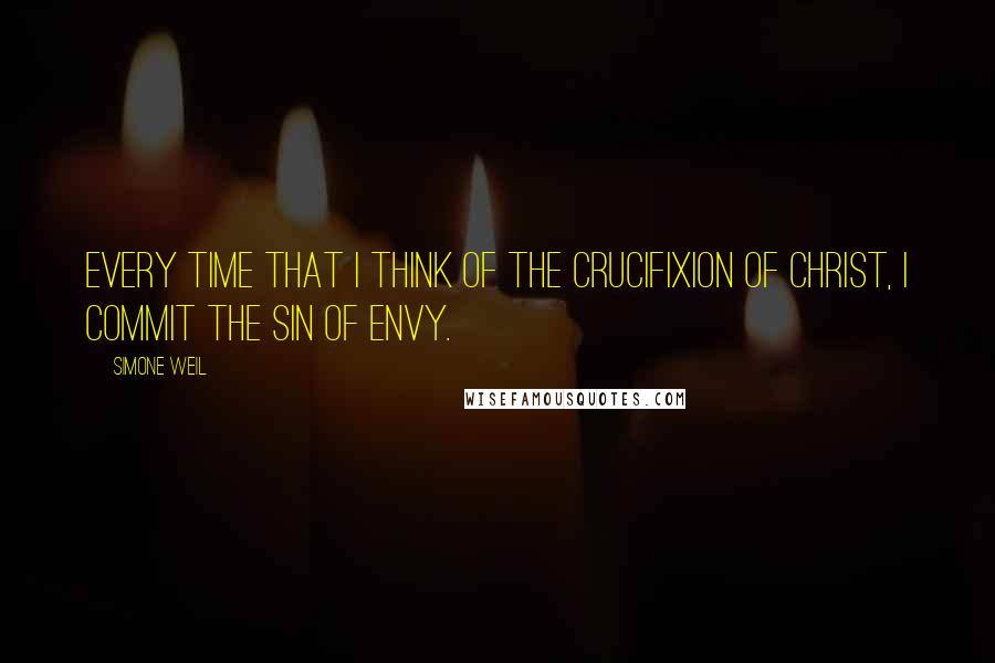 Simone Weil Quotes: Every time that I think of the crucifixion of Christ, I commit the sin of envy.