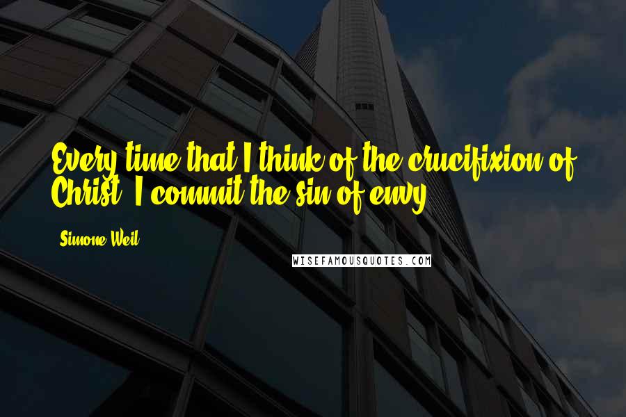 Simone Weil Quotes: Every time that I think of the crucifixion of Christ, I commit the sin of envy.