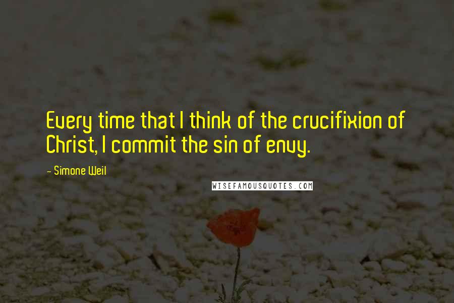 Simone Weil Quotes: Every time that I think of the crucifixion of Christ, I commit the sin of envy.