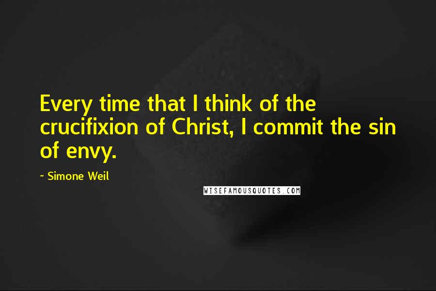 Simone Weil Quotes: Every time that I think of the crucifixion of Christ, I commit the sin of envy.