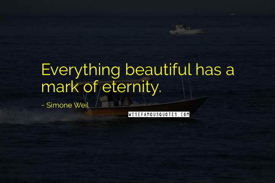 Simone Weil Quotes: Everything beautiful has a mark of eternity.