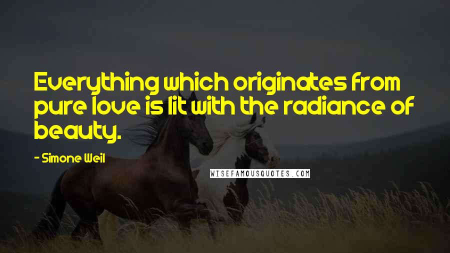 Simone Weil Quotes: Everything which originates from pure love is lit with the radiance of beauty.