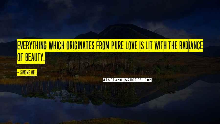 Simone Weil Quotes: Everything which originates from pure love is lit with the radiance of beauty.