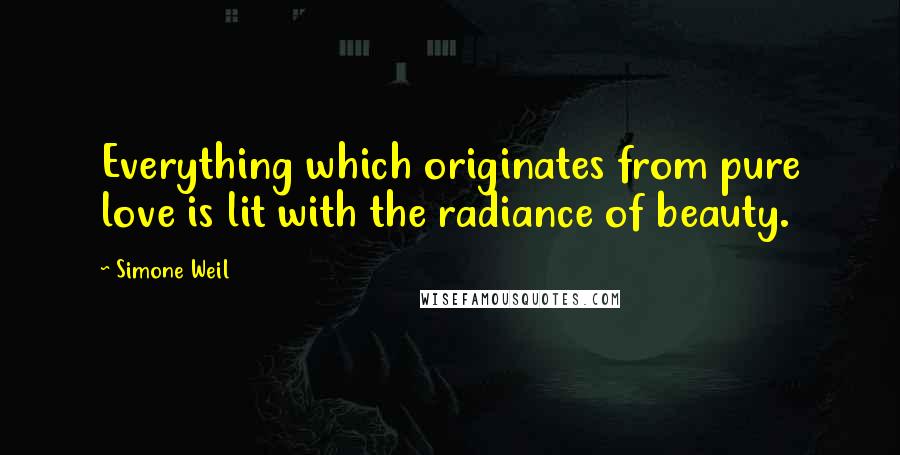 Simone Weil Quotes: Everything which originates from pure love is lit with the radiance of beauty.