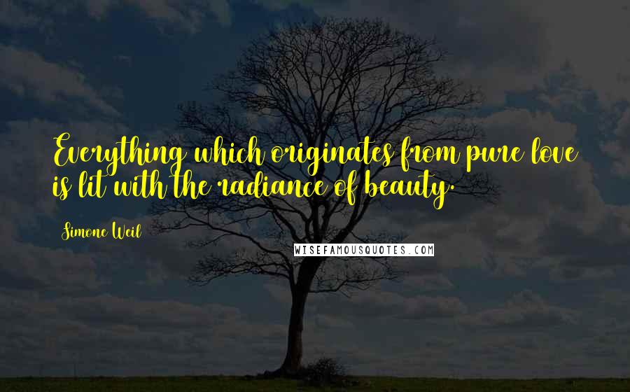 Simone Weil Quotes: Everything which originates from pure love is lit with the radiance of beauty.