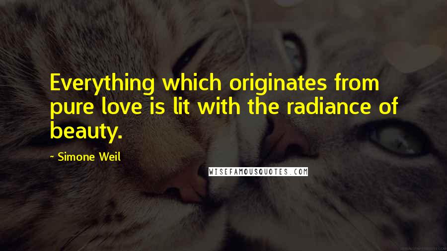 Simone Weil Quotes: Everything which originates from pure love is lit with the radiance of beauty.