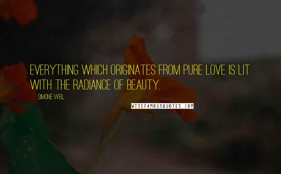 Simone Weil Quotes: Everything which originates from pure love is lit with the radiance of beauty.