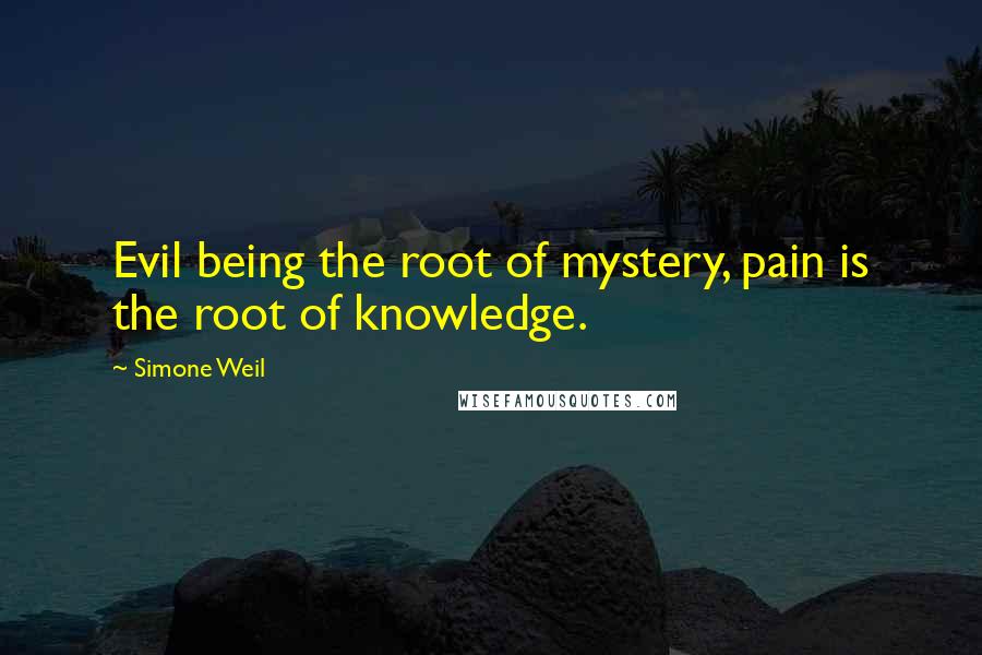 Simone Weil Quotes: Evil being the root of mystery, pain is the root of knowledge.