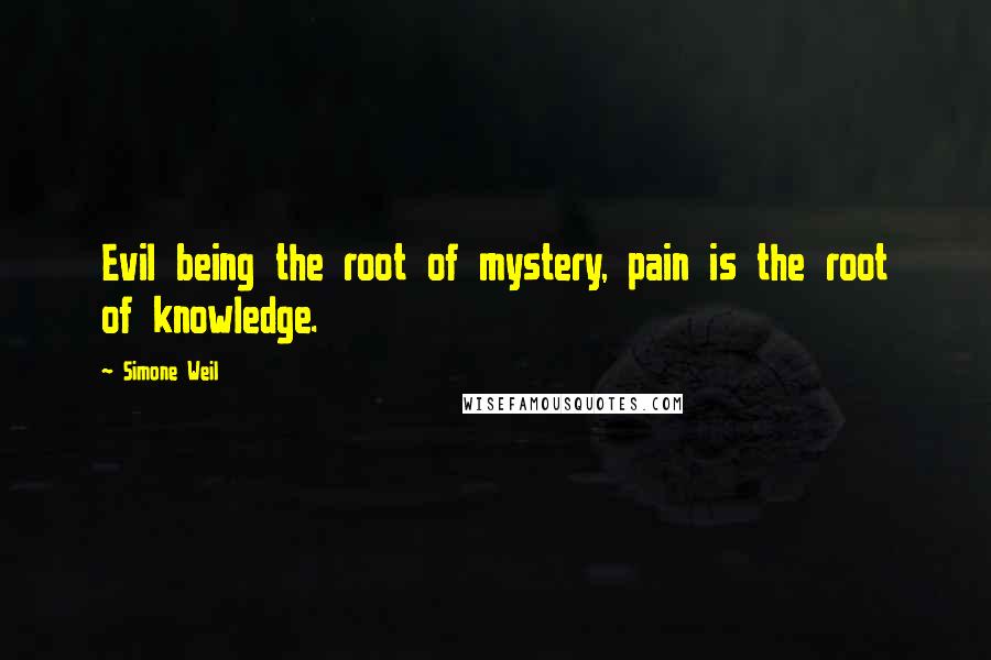 Simone Weil Quotes: Evil being the root of mystery, pain is the root of knowledge.