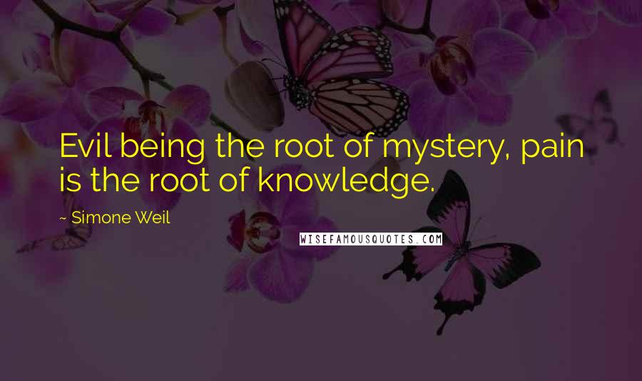 Simone Weil Quotes: Evil being the root of mystery, pain is the root of knowledge.