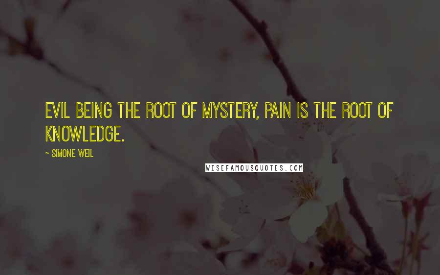 Simone Weil Quotes: Evil being the root of mystery, pain is the root of knowledge.