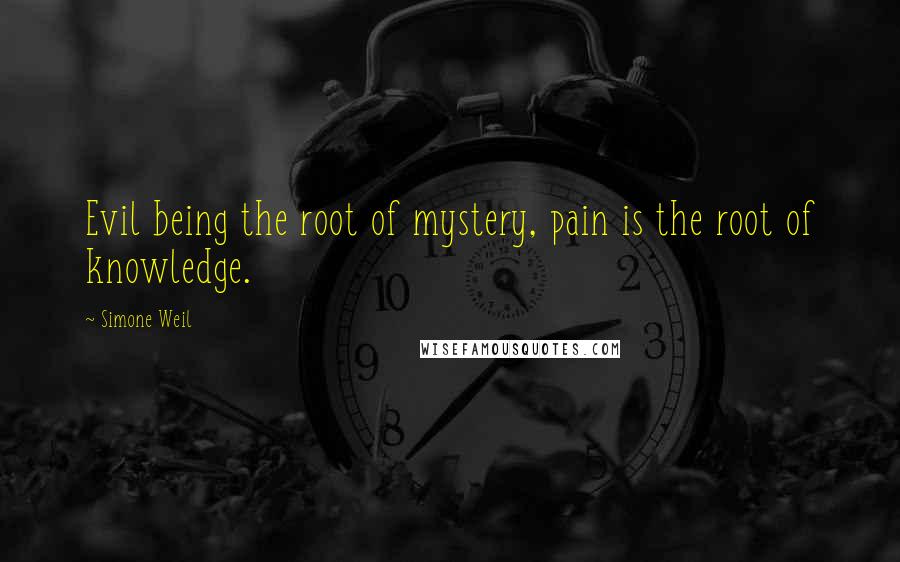 Simone Weil Quotes: Evil being the root of mystery, pain is the root of knowledge.