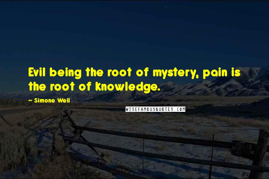 Simone Weil Quotes: Evil being the root of mystery, pain is the root of knowledge.