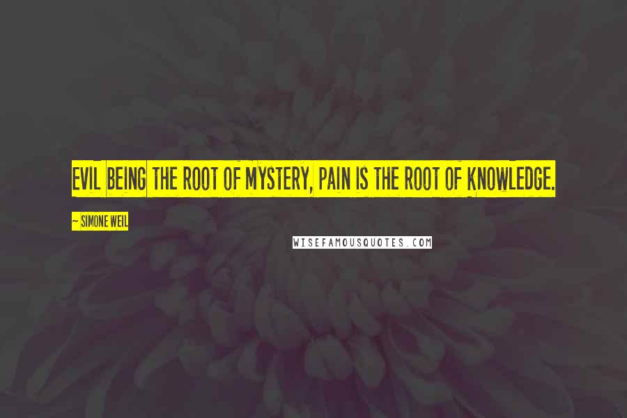 Simone Weil Quotes: Evil being the root of mystery, pain is the root of knowledge.