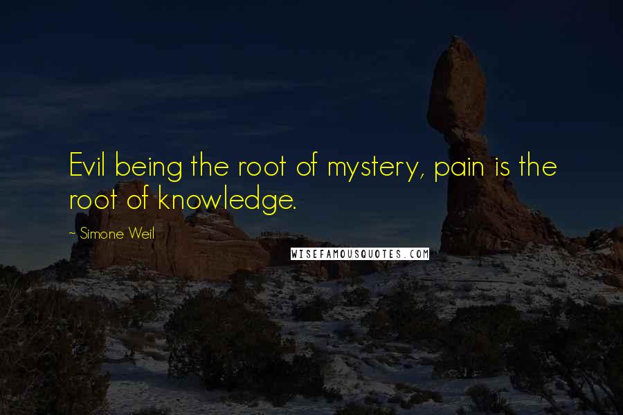 Simone Weil Quotes: Evil being the root of mystery, pain is the root of knowledge.