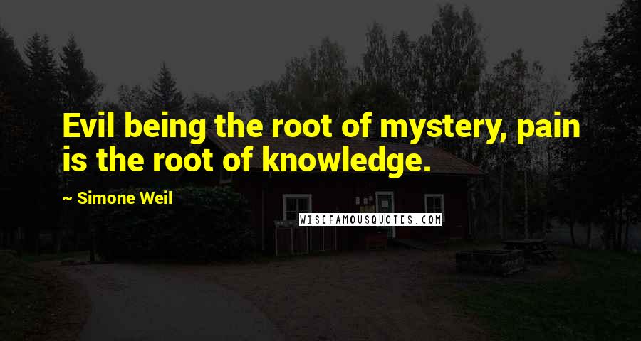 Simone Weil Quotes: Evil being the root of mystery, pain is the root of knowledge.