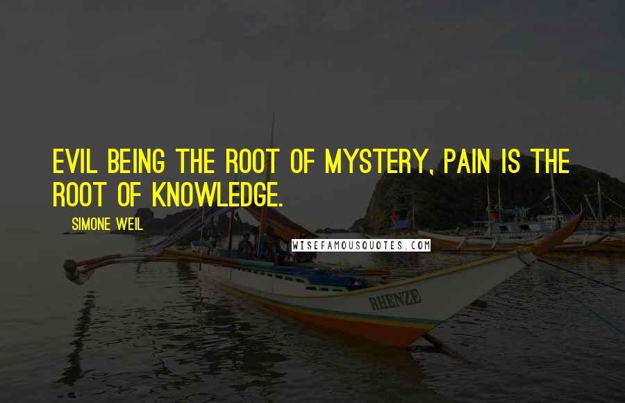 Simone Weil Quotes: Evil being the root of mystery, pain is the root of knowledge.