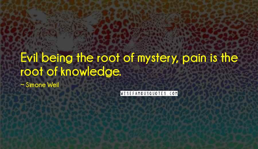 Simone Weil Quotes: Evil being the root of mystery, pain is the root of knowledge.