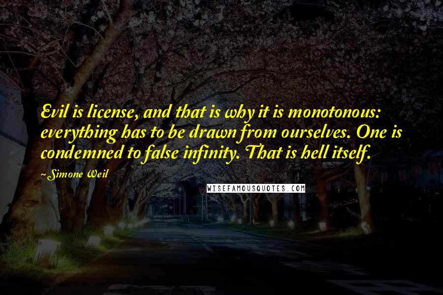 Simone Weil Quotes: Evil is license, and that is why it is monotonous: everything has to be drawn from ourselves. One is condemned to false infinity. That is hell itself.