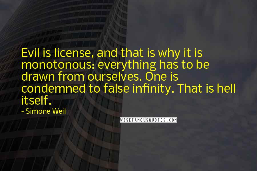 Simone Weil Quotes: Evil is license, and that is why it is monotonous: everything has to be drawn from ourselves. One is condemned to false infinity. That is hell itself.