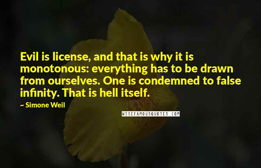 Simone Weil Quotes: Evil is license, and that is why it is monotonous: everything has to be drawn from ourselves. One is condemned to false infinity. That is hell itself.