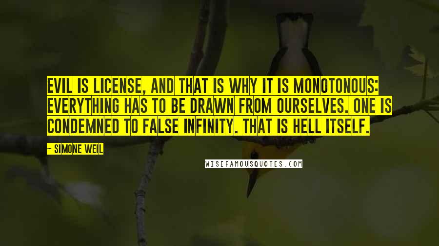 Simone Weil Quotes: Evil is license, and that is why it is monotonous: everything has to be drawn from ourselves. One is condemned to false infinity. That is hell itself.