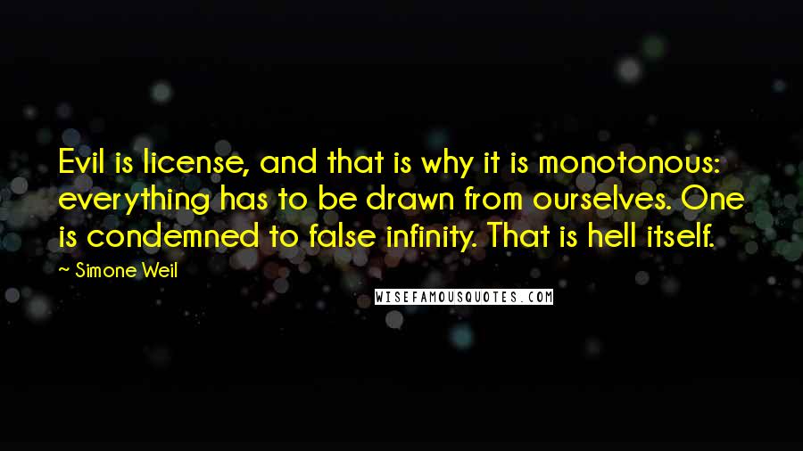 Simone Weil Quotes: Evil is license, and that is why it is monotonous: everything has to be drawn from ourselves. One is condemned to false infinity. That is hell itself.