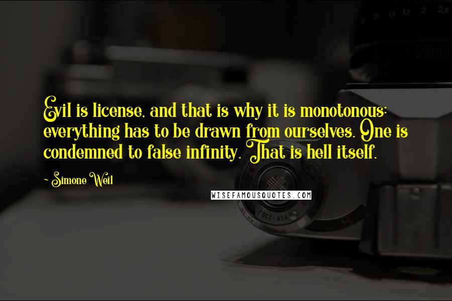 Simone Weil Quotes: Evil is license, and that is why it is monotonous: everything has to be drawn from ourselves. One is condemned to false infinity. That is hell itself.