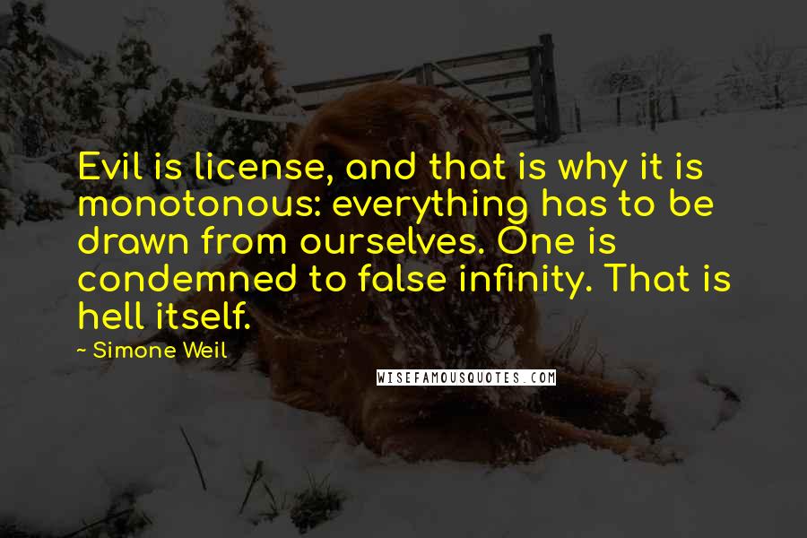 Simone Weil Quotes: Evil is license, and that is why it is monotonous: everything has to be drawn from ourselves. One is condemned to false infinity. That is hell itself.