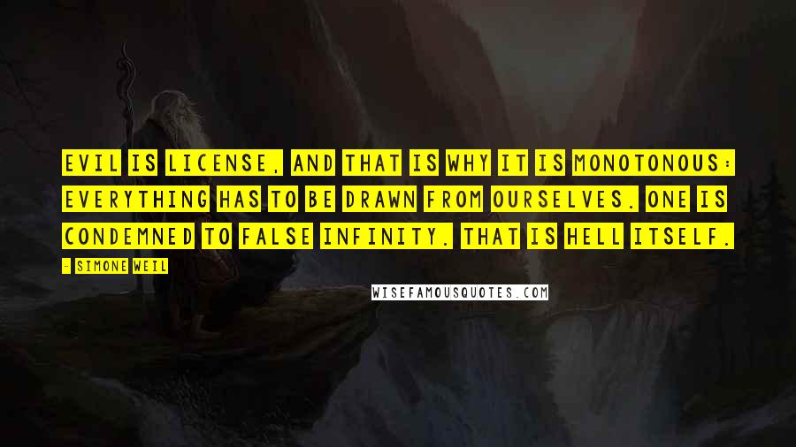 Simone Weil Quotes: Evil is license, and that is why it is monotonous: everything has to be drawn from ourselves. One is condemned to false infinity. That is hell itself.