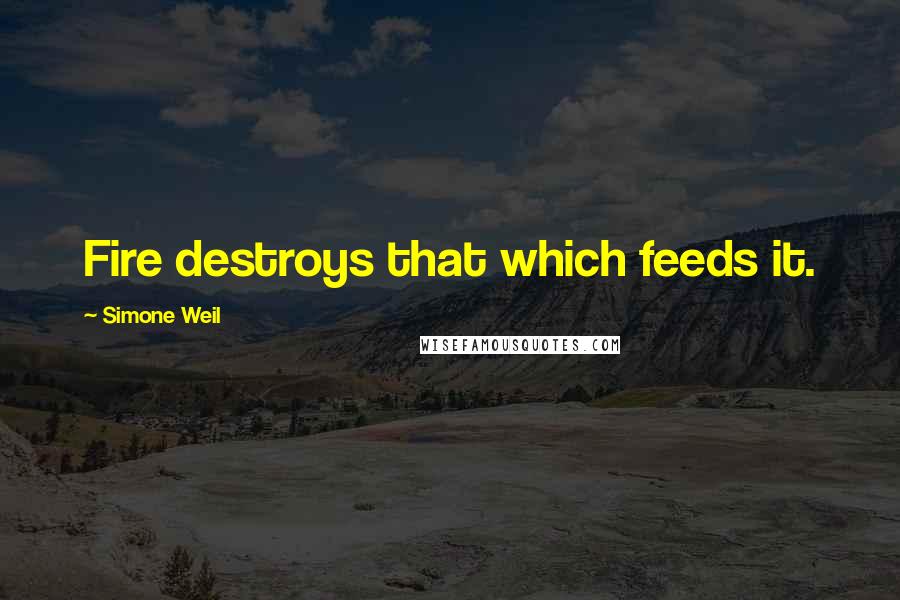 Simone Weil Quotes: Fire destroys that which feeds it.